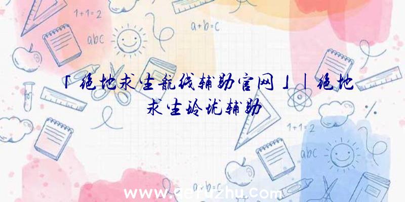 「绝地求生航线辅助官网」|绝地求生玲珑辅助